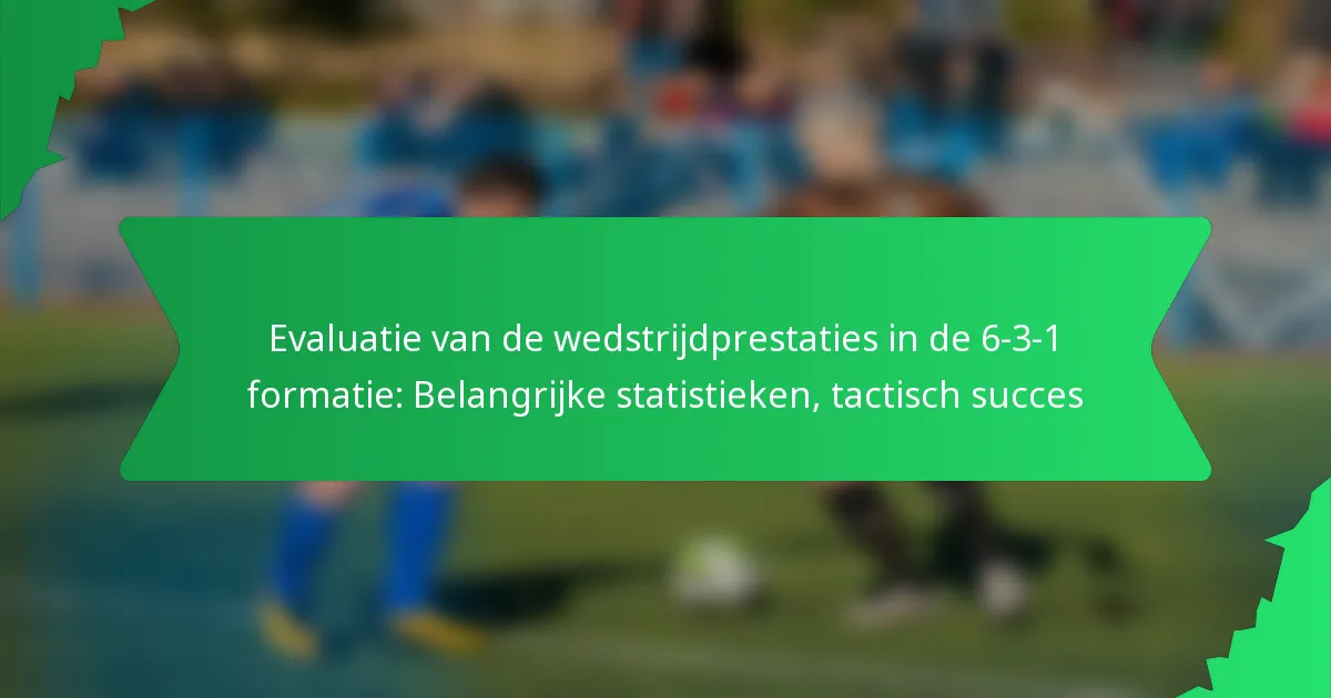 Evaluatie van de wedstrijdprestaties in de 6-3-1 formatie: Belangrijke statistieken, tactisch succes