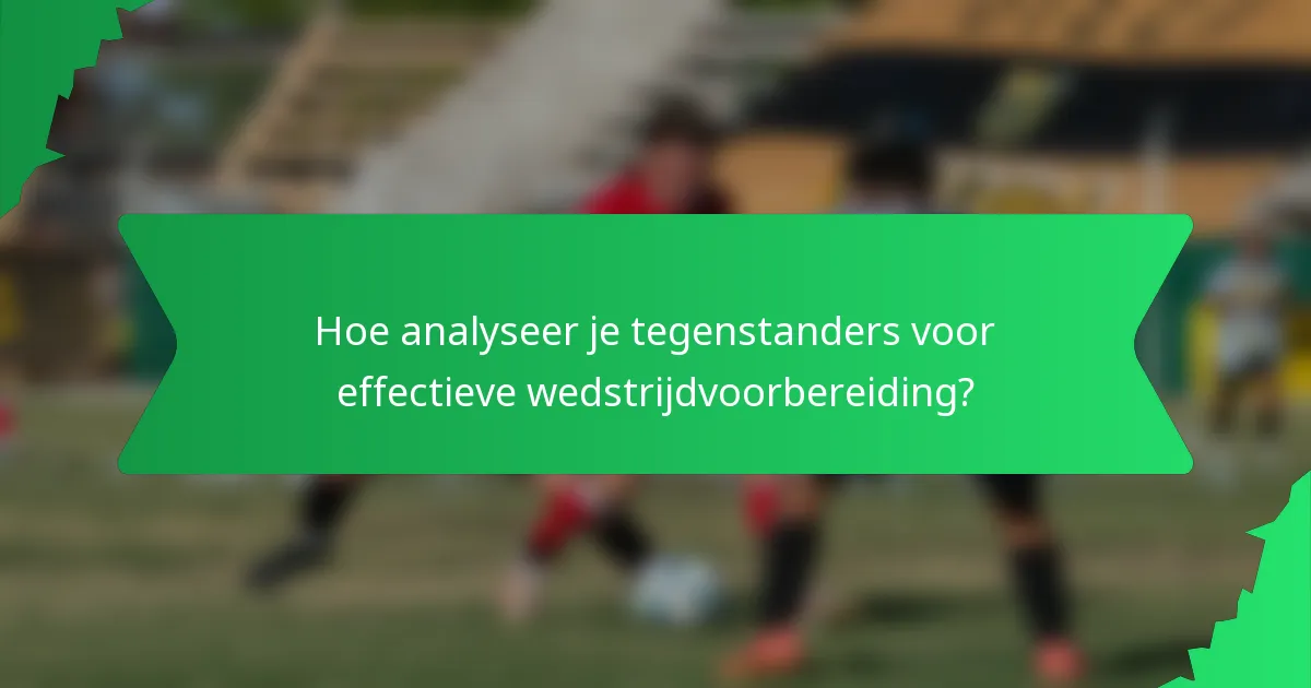 Hoe analyseer je tegenstanders voor effectieve wedstrijdvoorbereiding?