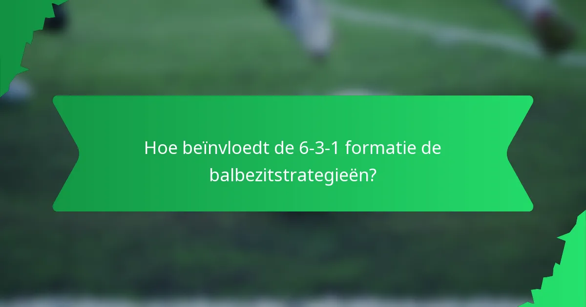 Hoe beïnvloedt de 6-3-1 formatie de balbezitstrategieën?