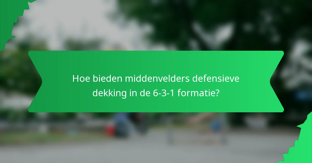 Hoe bieden middenvelders defensieve dekking in de 6-3-1 formatie?