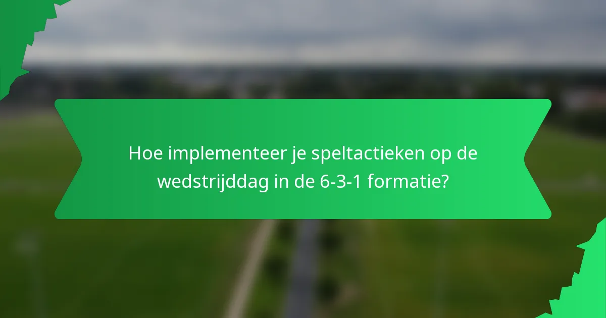 Hoe implementeer je speltactieken op de wedstrijddag in de 6-3-1 formatie?