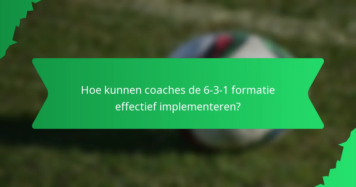 Hoe kunnen coaches de 6-3-1 formatie effectief implementeren?