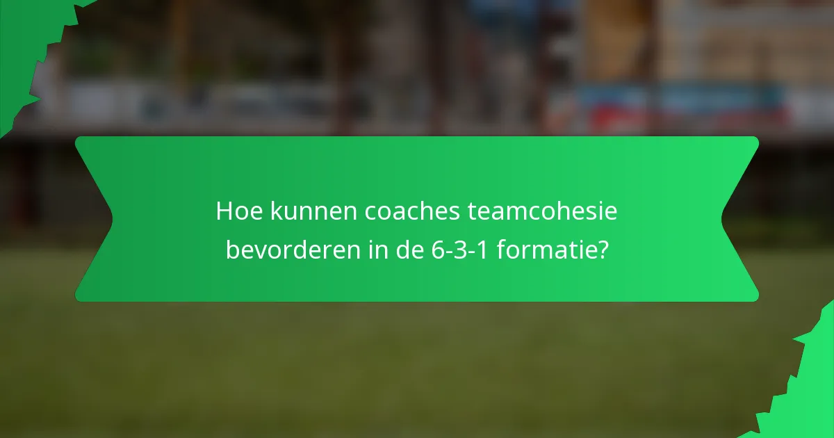 Hoe kunnen coaches teamcohesie bevorderen in de 6-3-1 formatie?
