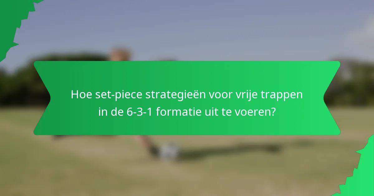 Hoe set-piece strategieën voor vrije trappen in de 6-3-1 formatie uit te voeren?