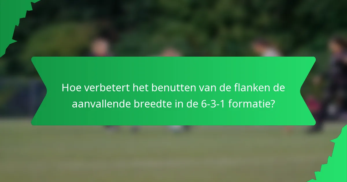 Hoe verbetert het benutten van de flanken de aanvallende breedte in de 6-3-1 formatie?