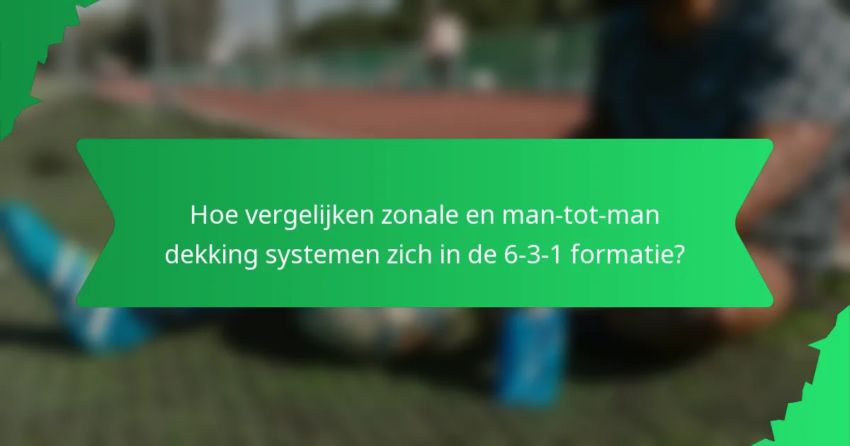 Hoe vergelijken zonale en man-tot-man dekking systemen zich in de 6-3-1 formatie?