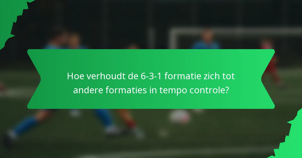 Hoe verhoudt de 6-3-1 formatie zich tot andere formaties in tempo controle?