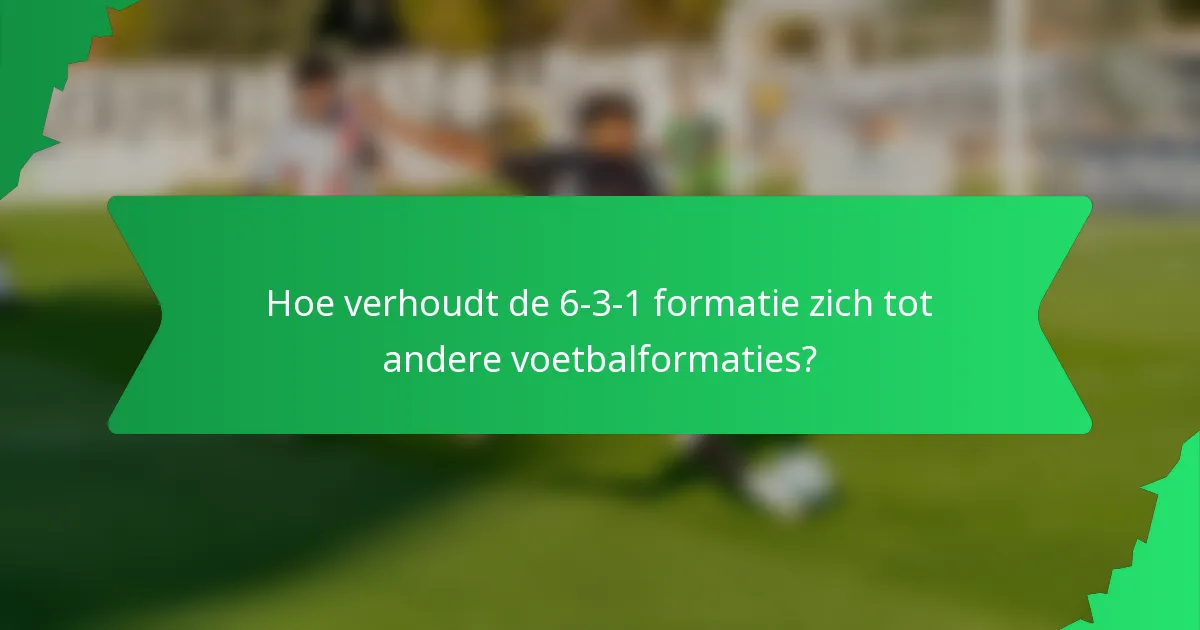 Hoe verhoudt de 6-3-1 formatie zich tot andere voetbalformaties?