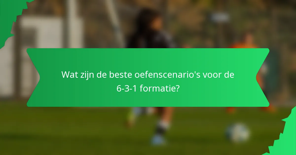 Wat zijn de beste oefenscenario's voor de 6-3-1 formatie?