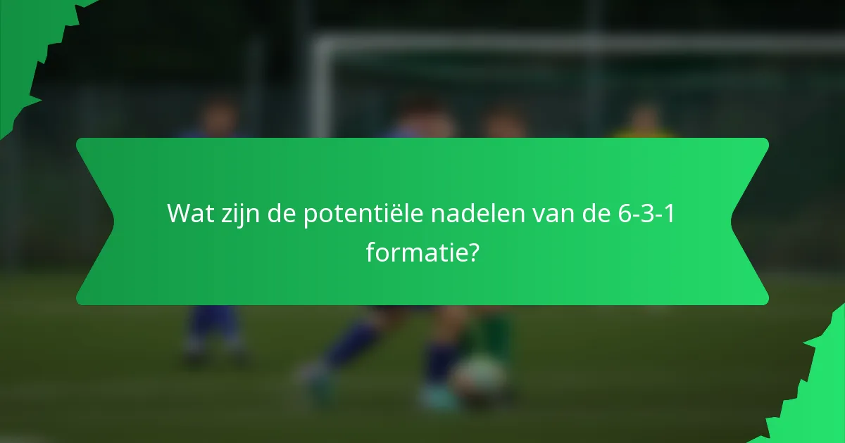 Wat zijn de potentiële nadelen van de 6-3-1 formatie?