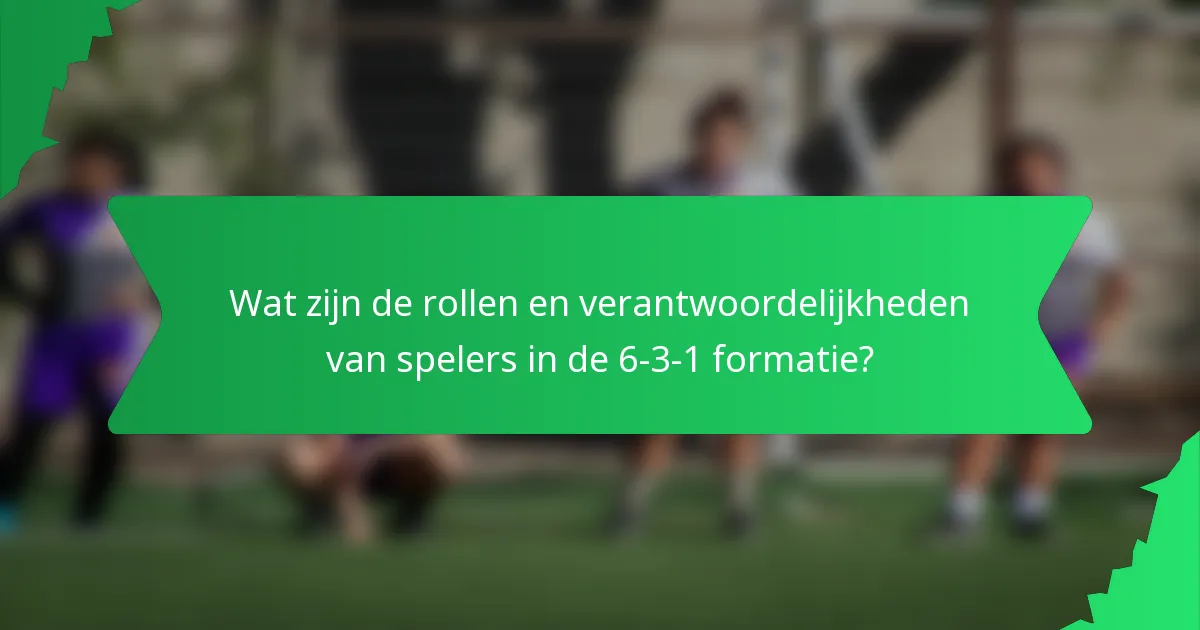 Wat zijn de rollen en verantwoordelijkheden van spelers in de 6-3-1 formatie?