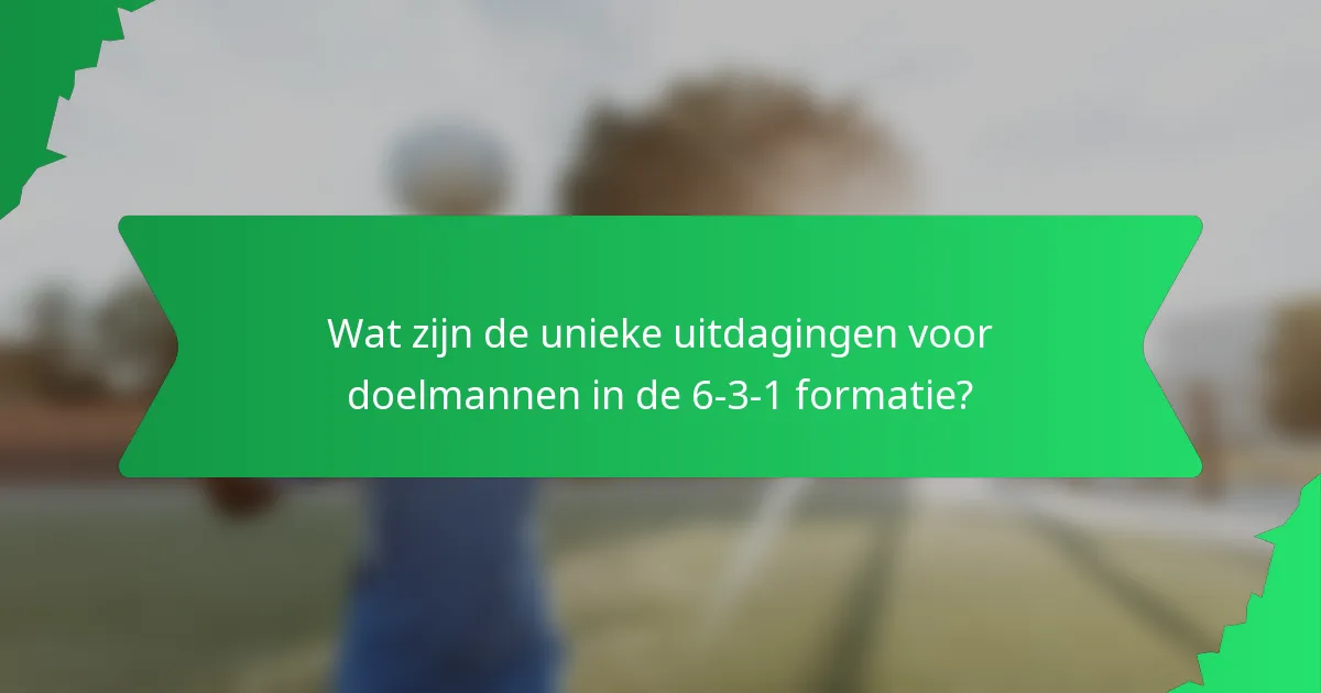 Wat zijn de unieke uitdagingen voor doelmannen in de 6-3-1 formatie?