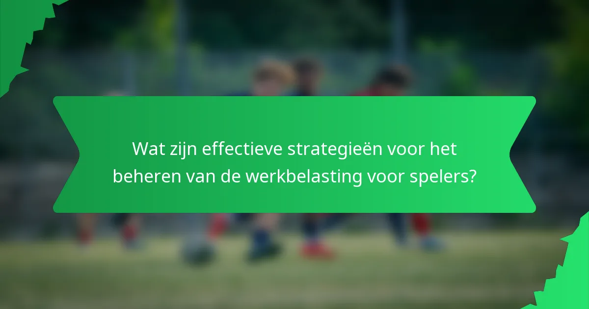 Wat zijn effectieve strategieën voor het beheren van de werkbelasting voor spelers?