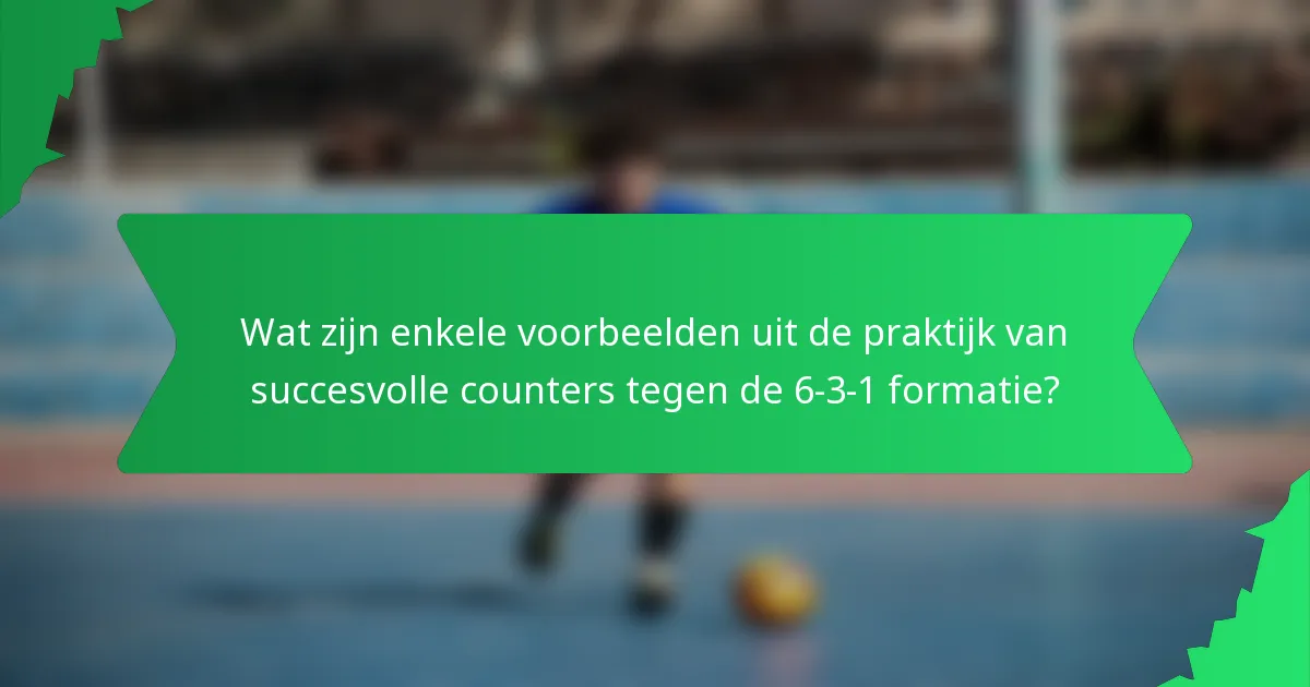 Wat zijn enkele voorbeelden uit de praktijk van succesvolle counters tegen de 6-3-1 formatie?