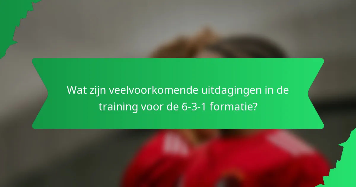 Wat zijn veelvoorkomende uitdagingen in de training voor de 6-3-1 formatie?
