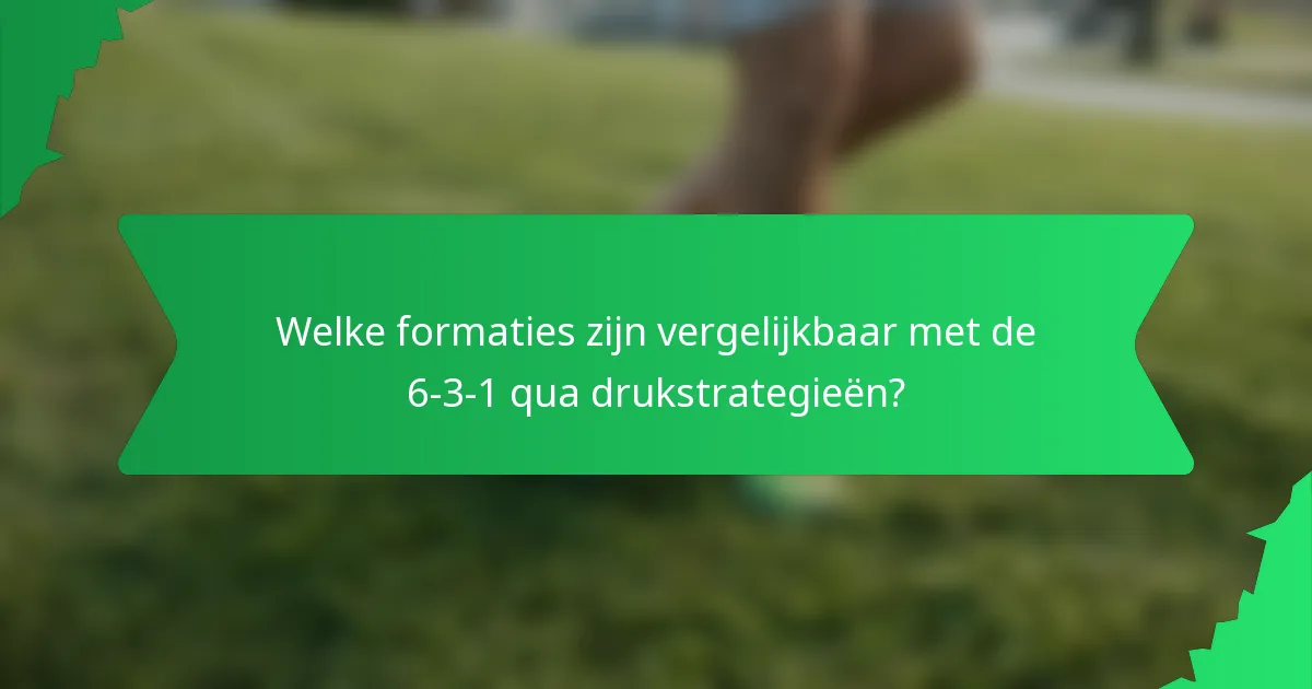 Welke formaties zijn vergelijkbaar met de 6-3-1 qua drukstrategieën?
