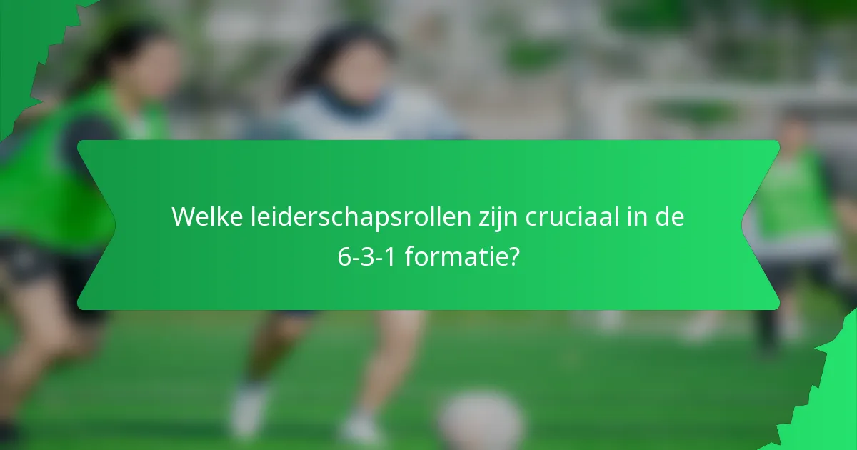 Welke leiderschapsrollen zijn cruciaal in de 6-3-1 formatie?