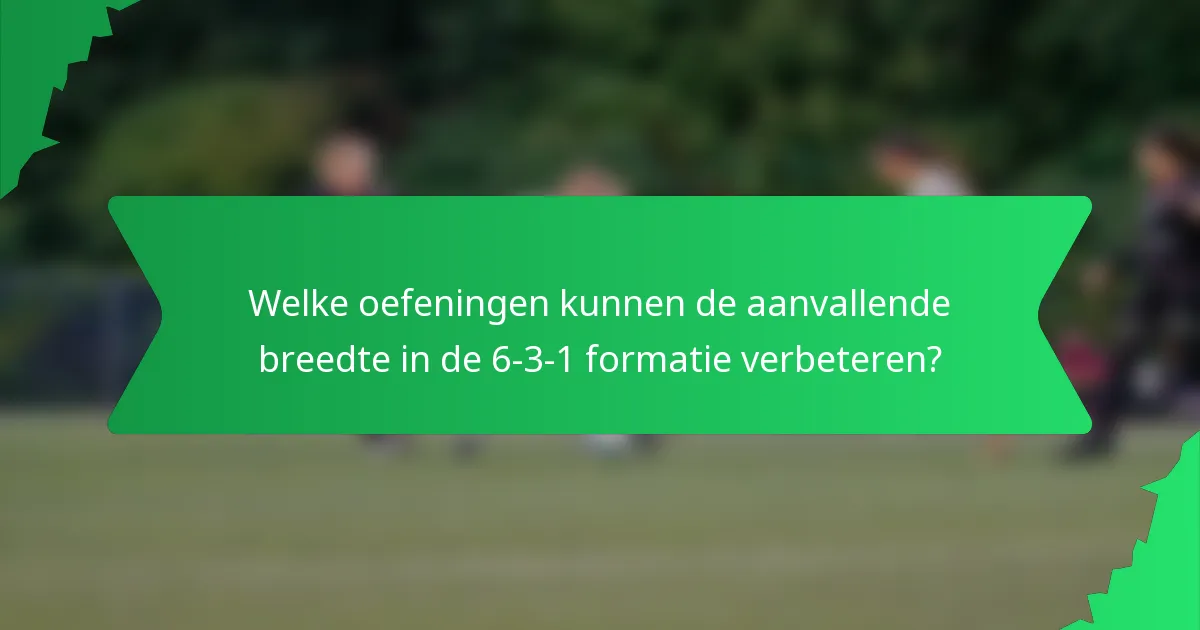 Welke oefeningen kunnen de aanvallende breedte in de 6-3-1 formatie verbeteren?