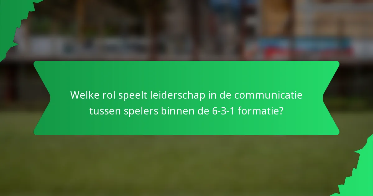 Welke rol speelt leiderschap in de communicatie tussen spelers binnen de 6-3-1 formatie?