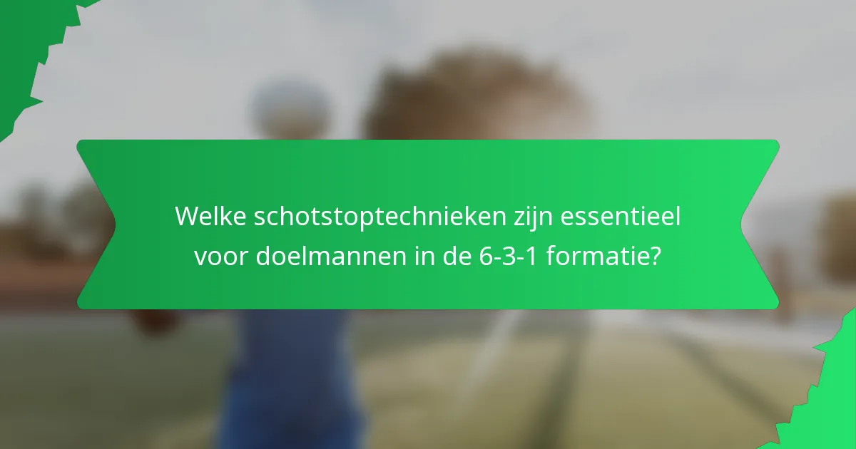 Welke schotstoptechnieken zijn essentieel voor doelmannen in de 6-3-1 formatie?