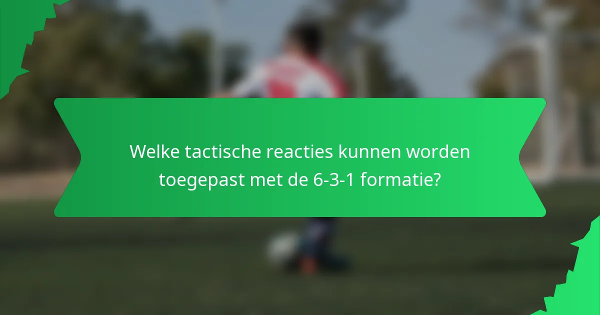 Welke tactische reacties kunnen worden toegepast met de 6-3-1 formatie?