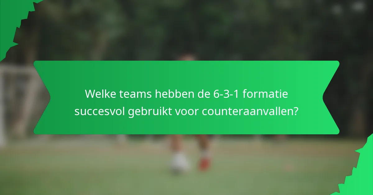 Welke teams hebben de 6-3-1 formatie succesvol gebruikt voor counteraanvallen?