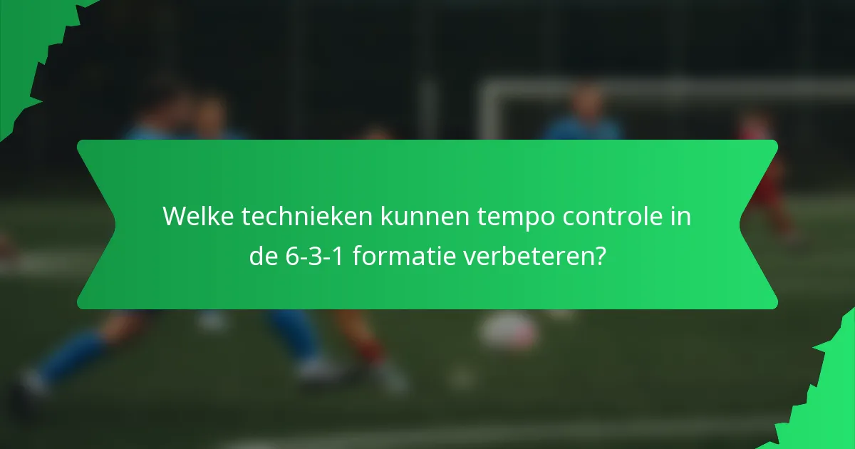 Welke technieken kunnen tempo controle in de 6-3-1 formatie verbeteren?