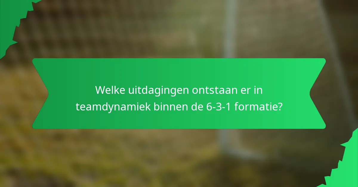 Welke uitdagingen ontstaan er in teamdynamiek binnen de 6-3-1 formatie?